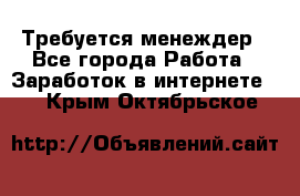 Требуется менеждер - Все города Работа » Заработок в интернете   . Крым,Октябрьское